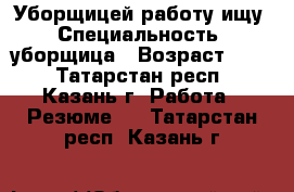 Уборщицей работу ищу › Специальность ­ уборщица › Возраст ­ 30 - Татарстан респ., Казань г. Работа » Резюме   . Татарстан респ.,Казань г.